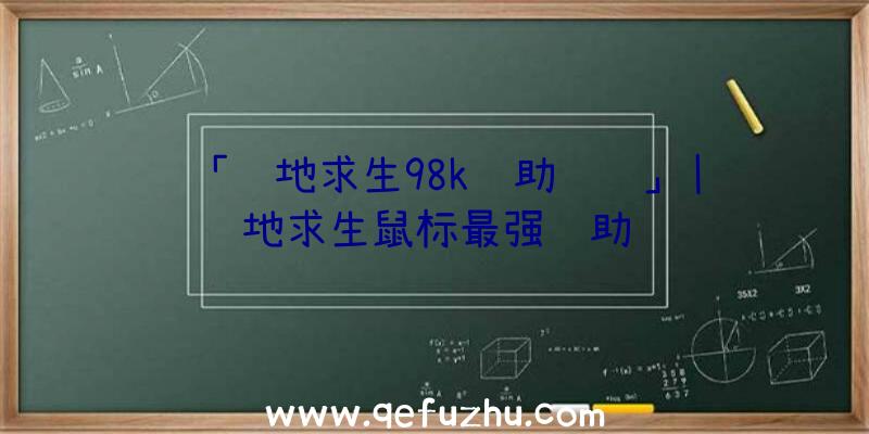 「绝地求生98k辅助视频」|绝地求生鼠标最强辅助